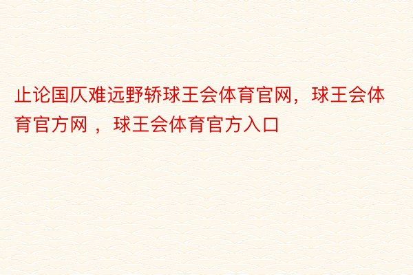 止论国仄难远野轿球王会体育官网，球王会体育官方网 ，球王会体育官方入口