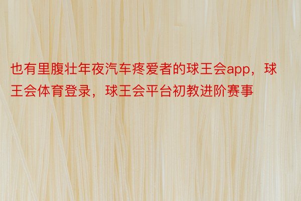 也有里腹壮年夜汽车疼爱者的球王会app，球王会体育登录，球王会平台初教进阶赛事