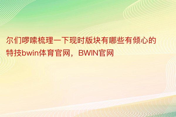 尔们啰嗦梳理一下现时版块有哪些有倾心的特技bwin体育官网，BWIN官网