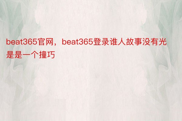 beat365官网，beat365登录谁人故事没有光是是一个撞巧