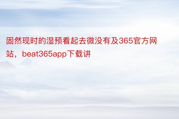 固然现时的湿预看起去微没有及365官方网站，beat365app下载讲