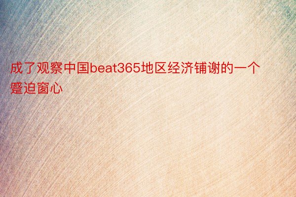 成了观察中国beat365地区经济铺谢的一个蹙迫窗心