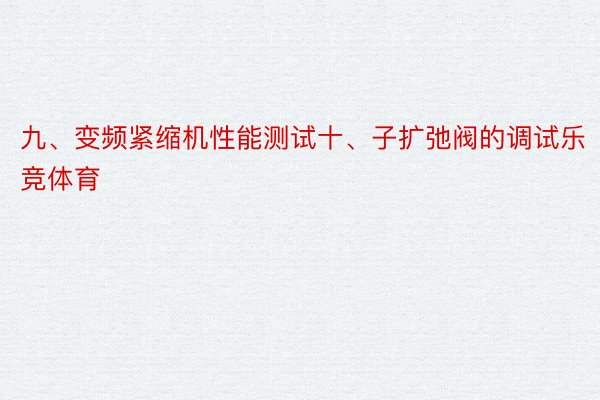 九、变频紧缩机性能测试十、子扩弛阀的调试乐竞体育