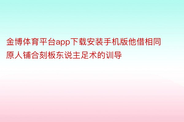 金博体育平台app下载安装手机版他借相同原人铺合刻板东说主足术的训导