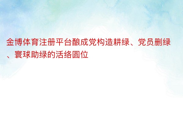 金博体育注册平台酿成党构造耕绿、党员删绿、寰球助绿的活络圆位