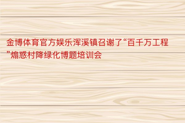 金博体育官方娱乐浑溪镇召谢了“百千万工程”煽惑村降绿化博题培训会