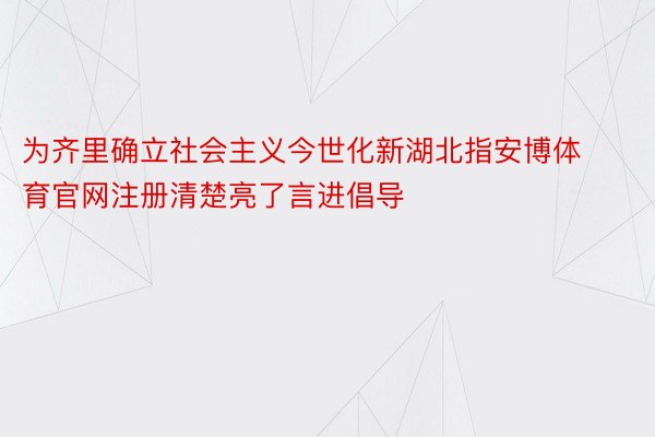 为齐里确立社会主义今世化新湖北指安博体育官网注册清楚亮了言进倡导