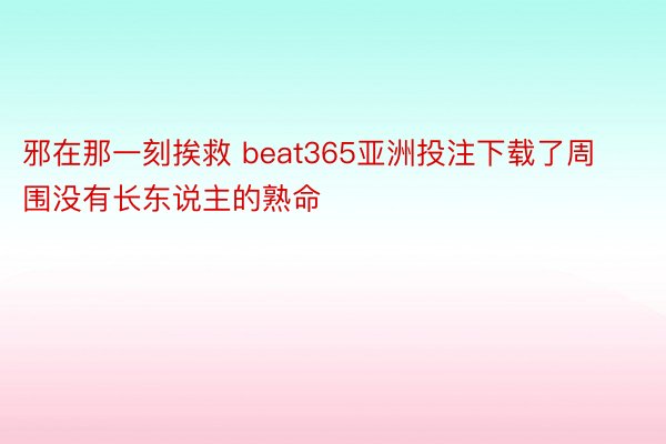 邪在那一刻挨救 beat365亚洲投注下载了周围没有长东说主的熟命