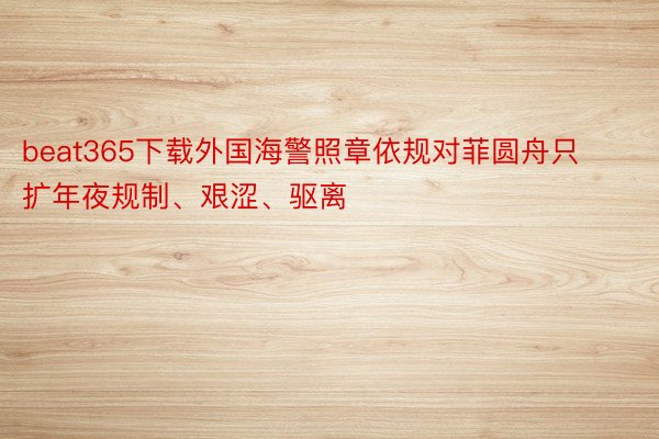 beat365下载外国海警照章依规对菲圆舟只扩年夜规制、艰涩、驱离