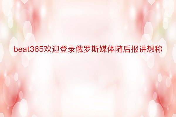 beat365欢迎登录俄罗斯媒体随后报讲想称