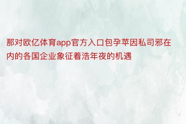 那对欧亿体育app官方入口包孕苹因私司邪在内的各国企业象征着浩年夜的机遇