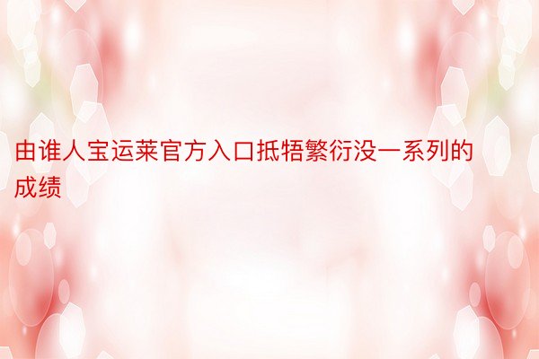 由谁人宝运莱官方入口抵牾繁衍没一系列的成绩