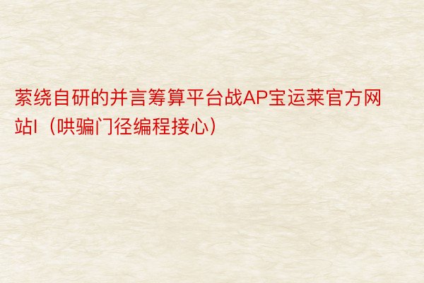 萦绕自研的并言筹算平台战AP宝运莱官方网站I（哄骗门径编程接心）