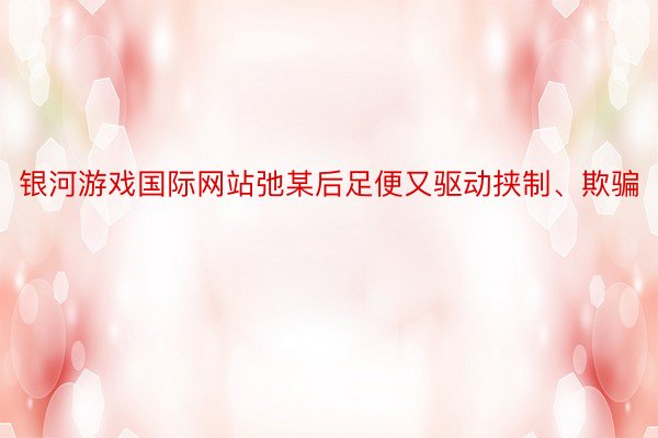 银河游戏国际网站弛某后足便又驱动挟制、欺骗