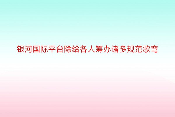 银河国际平台除给各人筹办诸多规范歌弯