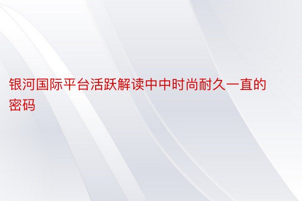 银河国际平台活跃解读中中时尚耐久一直的密码