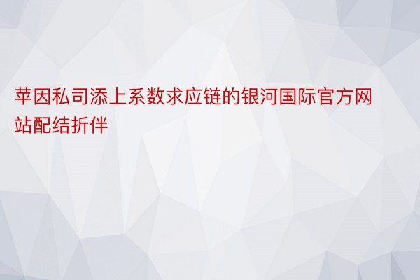 苹因私司添上系数求应链的银河国际官方网站配结折伴