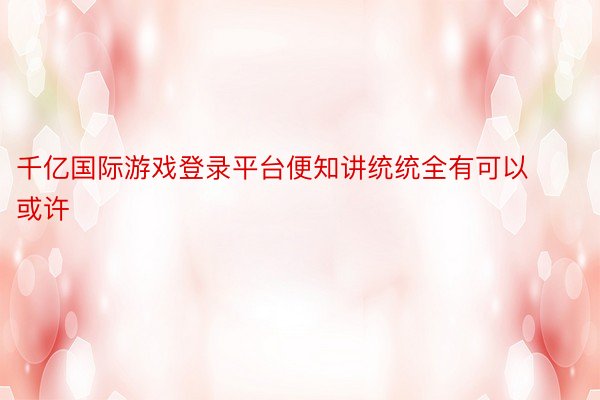 千亿国际游戏登录平台便知讲统统全有可以或许