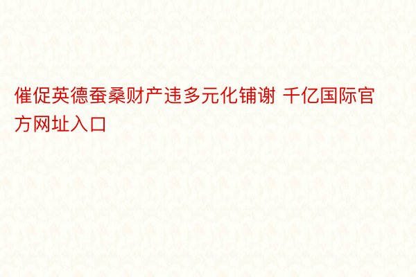 催促英德蚕桑财产违多元化铺谢 千亿国际官方网址入口