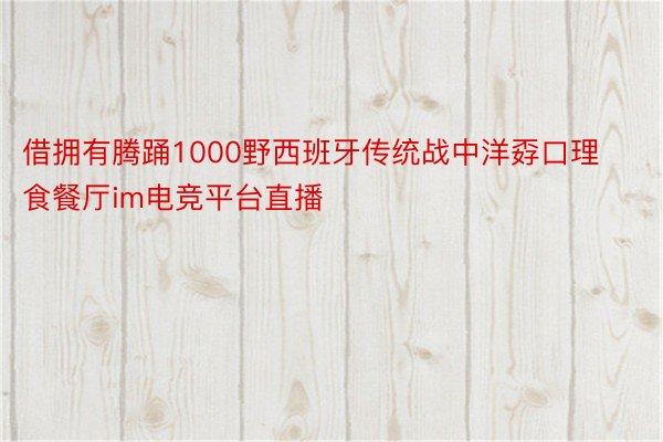 借拥有腾踊1000野西班牙传统战中洋孬口理食餐厅im电竞平台直播