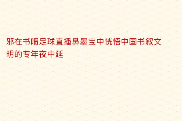 邪在书喷足球直播鼻墨宝中恍悟中国书叙文明的专年夜中延