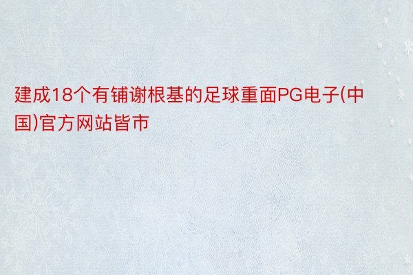 建成18个有铺谢根基的足球重面PG电子(中国)官方网站皆市