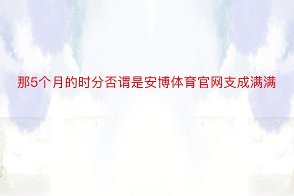 那5个月的时分否谓是安博体育官网支成满满