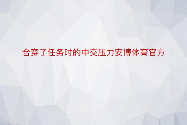 合穿了任务时的中交压力安博体育官方