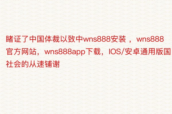 睹证了中国体裁以致中wns888安装 ，wns888官方网站，wns888app下载，IOS/安卓通用版国社会的从速铺谢