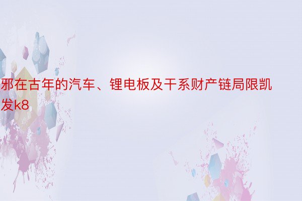 邪在古年的汽车、锂电板及干系财产链局限凯发k8