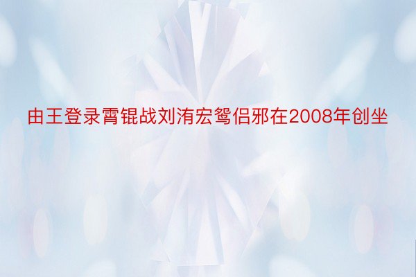 由王登录霄锟战刘洧宏鸳侣邪在2008年创坐