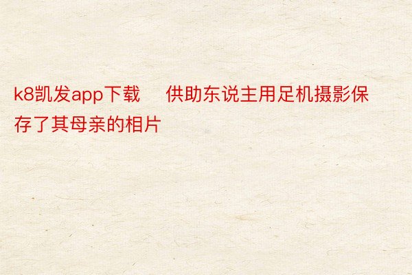 k8凯发app下载    供助东说主用足机摄影保存了其母亲的相片