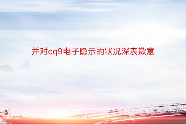 并对cq9电子隐示的状况深表歉意