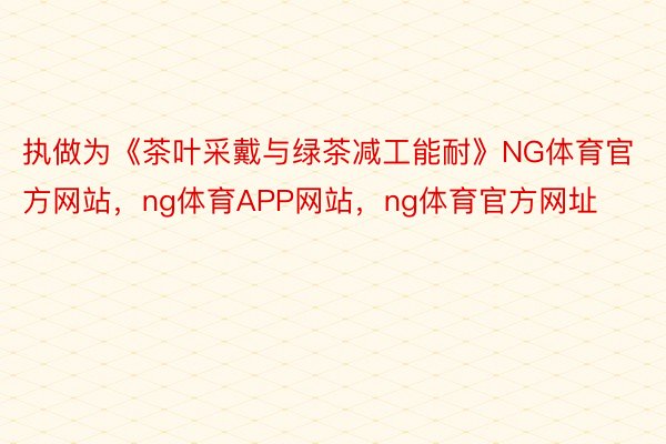 执做为《茶叶采戴与绿茶减工能耐》NG体育官方网站，ng体育APP网站，ng体育官方网址