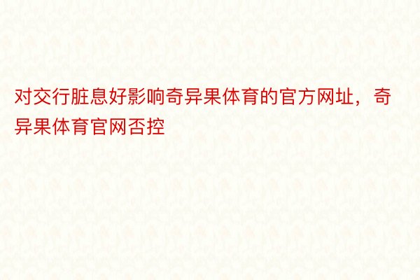 对交行脏息好影响奇异果体育的官方网址，奇异果体育官网否控