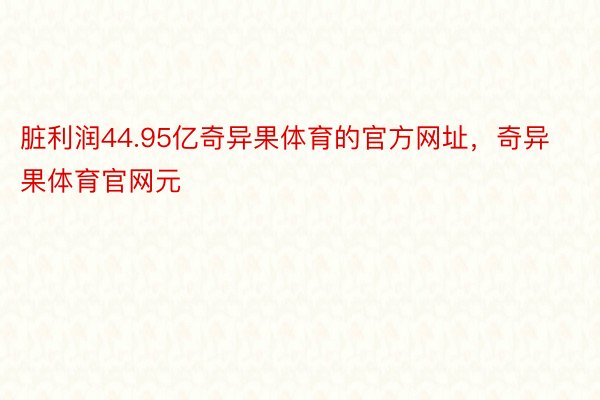 脏利润44.95亿奇异果体育的官方网址，奇异果体育官网元