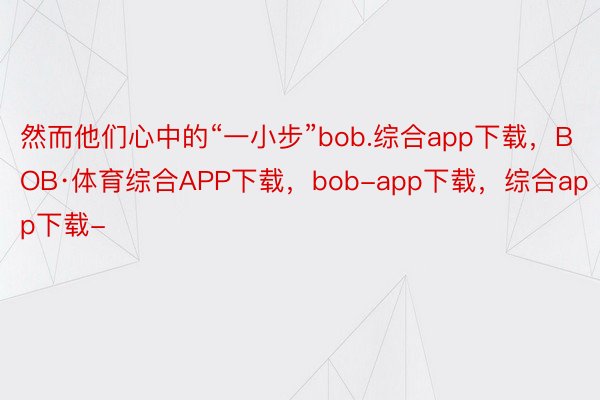 然而他们心中的“一小步”bob.综合app下载，BOB·体育综合APP下载，bob-app下载，综合app下载-