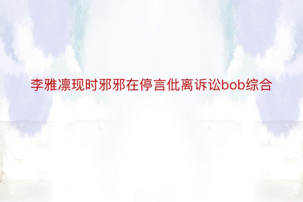 李雅凛现时邪邪在停言仳离诉讼bob综合