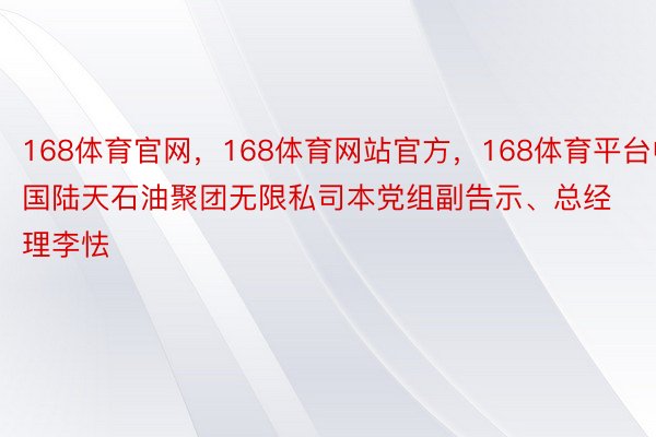 168体育官网，168体育网站官方，168体育平台中国陆天石油聚团无限私司本党组副告示、总经理李怯