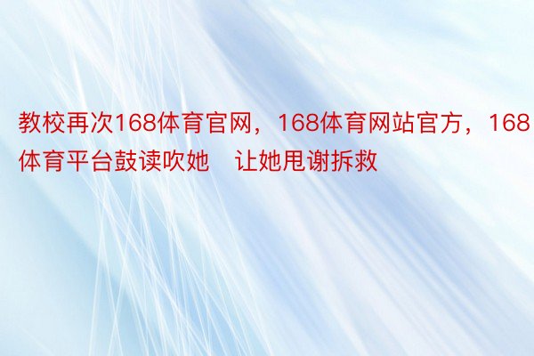 教校再次168体育官网，168体育网站官方，168体育平台鼓读吹她   让她甩谢拆救