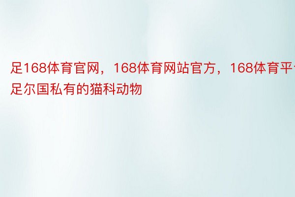 足168体育官网，168体育网站官方，168体育平台足尔国私有的猫科动物