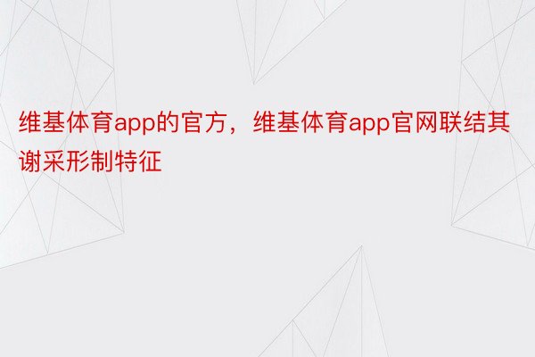 维基体育app的官方，维基体育app官网联结其谢采形制特征