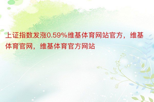 上证指数发涨0.59%维基体育网站官方，维基体育官网，维基体育官方网站