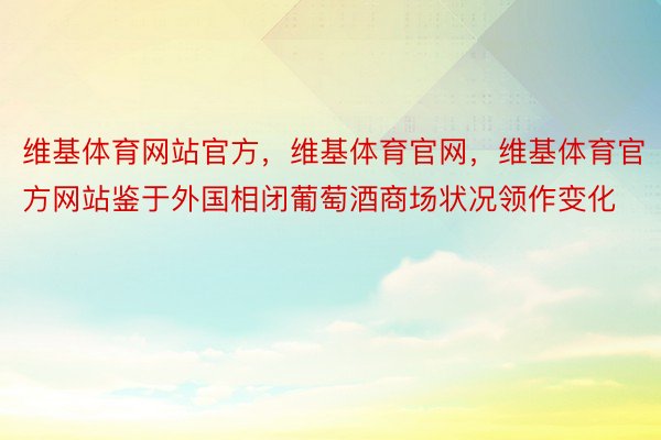 维基体育网站官方，维基体育官网，维基体育官方网站鉴于外国相闭葡萄酒商场状况领作变化