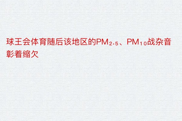 球王会体育随后该地区的PM₂.₅、PM₁₀战杂音彰着缩欠