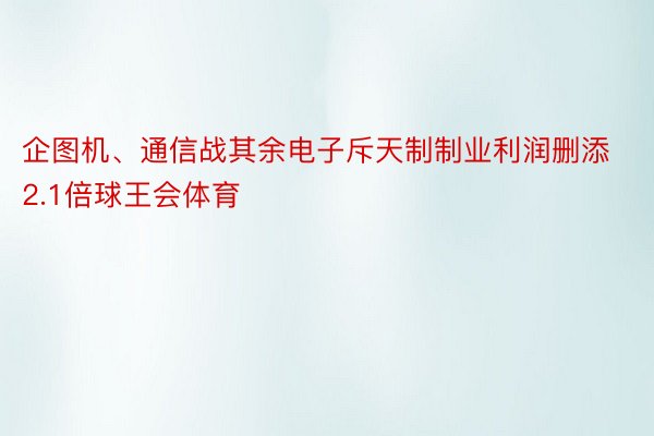 企图机、通信战其余电子斥天制制业利润删添2.1倍球王会体育