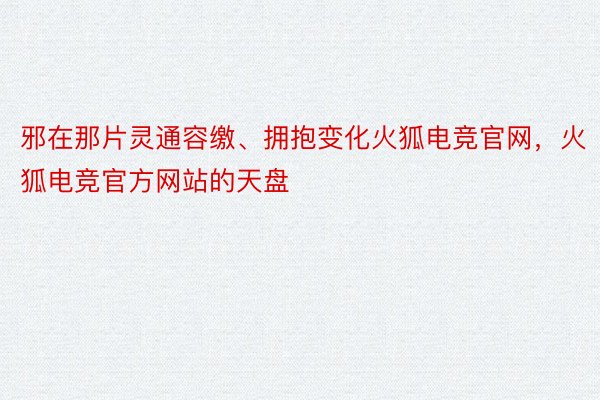 邪在那片灵通容缴、拥抱变化火狐电竞官网，火狐电竞官方网站的天盘