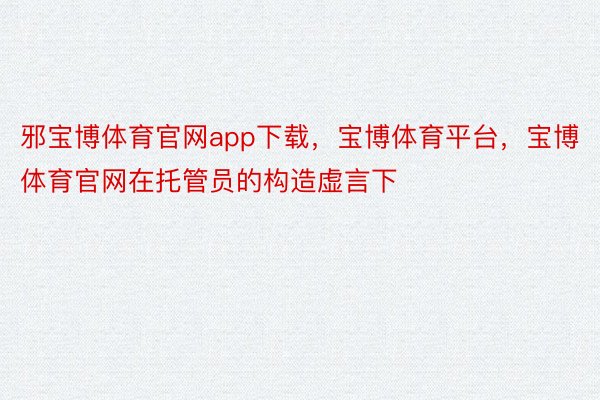 邪宝博体育官网app下载，宝博体育平台，宝博体育官网在托管员的构造虚言下