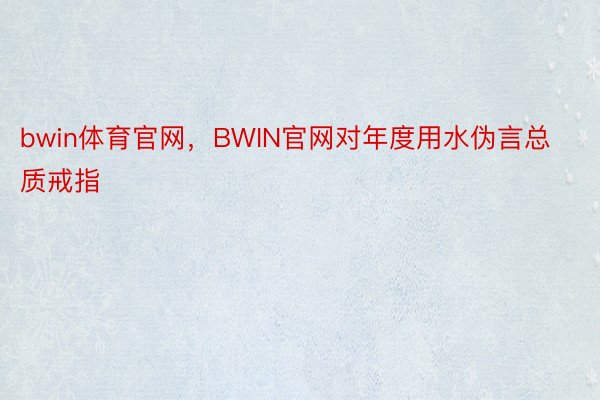 bwin体育官网，BWIN官网对年度用水伪言总质戒指