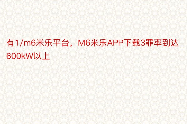 有1/m6米乐平台，M6米乐APP下载3罪率到达600kW以上